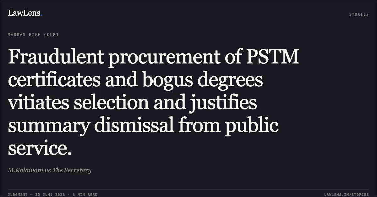 Fraudulent procurement of PSTM certificates and bogus degrees vitiates selection and justifies summary dismissal from public service.. M.Kalaivani vs The Secretary. Madras High Court. LawLens