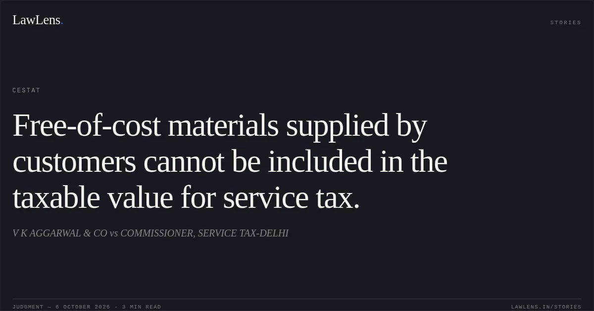 Free-of-cost materials supplied by customers cannot be included in the taxable value for service tax.. V K AGGARWAL & CO vs COMMISSIONER, SERVICE TAX-DELHI. CESTAT. LawLens