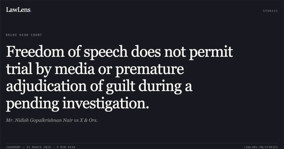 Freedom of speech does not permit trial by media or premature adjudication of guilt during a pending investigation.. Mr. Nidish Gopalkrishnan Nair vs X & Ors.. Delhi High Court. LawLens