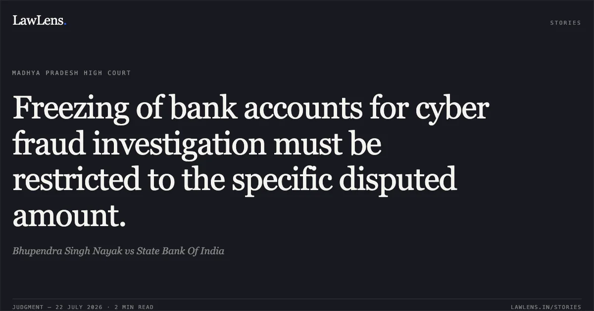 Freezing of bank accounts for cyber fraud investigation must be restricted to the specific disputed amount.. Bhupendra Singh Nayak vs State Bank Of India. Madhya Pradesh High Court. LawLens