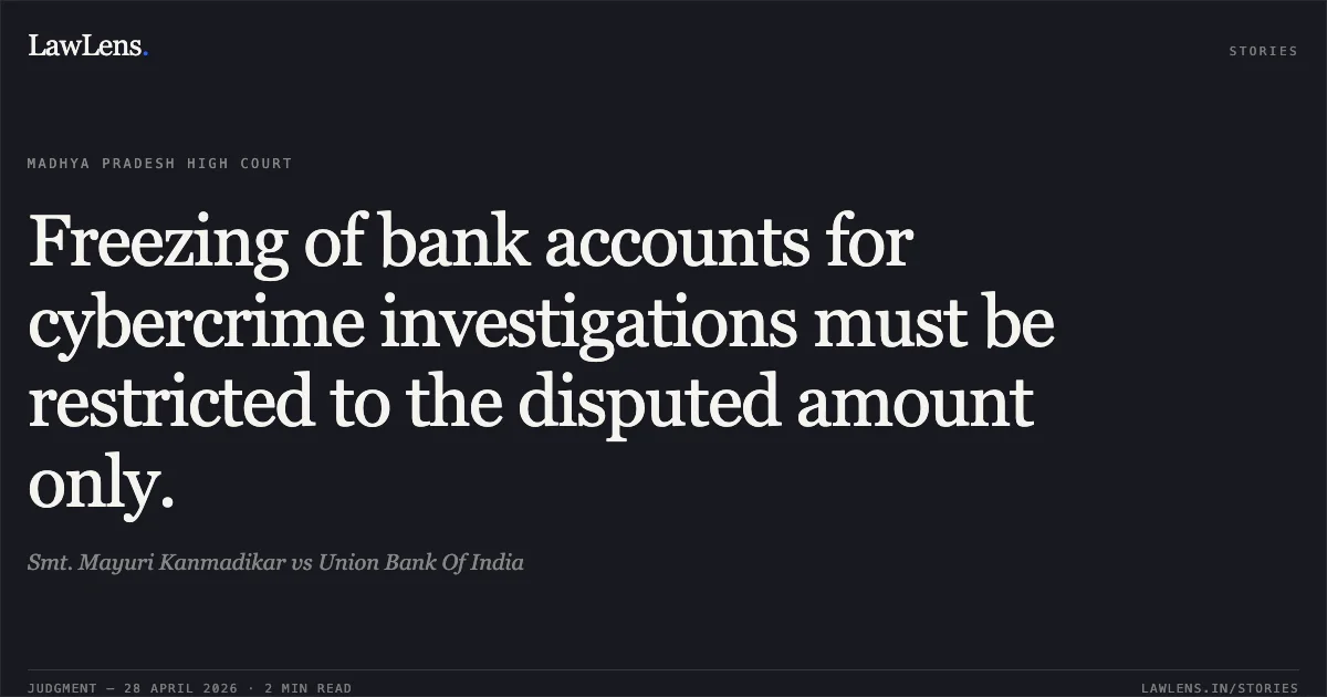 Freezing of bank accounts for cybercrime investigations must be restricted to the disputed amount only.. Smt. Mayuri Kanmadikar vs Union Bank Of India. Madhya Pradesh High Court. LawLens