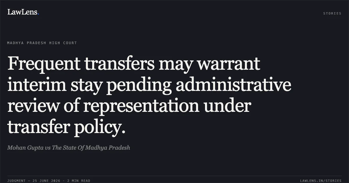 Frequent transfers may warrant interim stay pending administrative review of representation under transfer policy.. Mohan Gupta vs The State Of Madhya Pradesh. Madhya Pradesh High Court. LawLens
