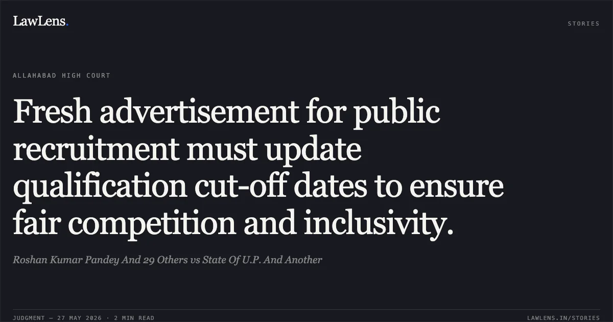 Fresh advertisement for public recruitment must update qualification cut-off dates to ensure fair competition and inclusivity.. Roshan Kumar Pandey And 29 Others vs State Of U.P. And Another. Allahabad High Court. LawLens