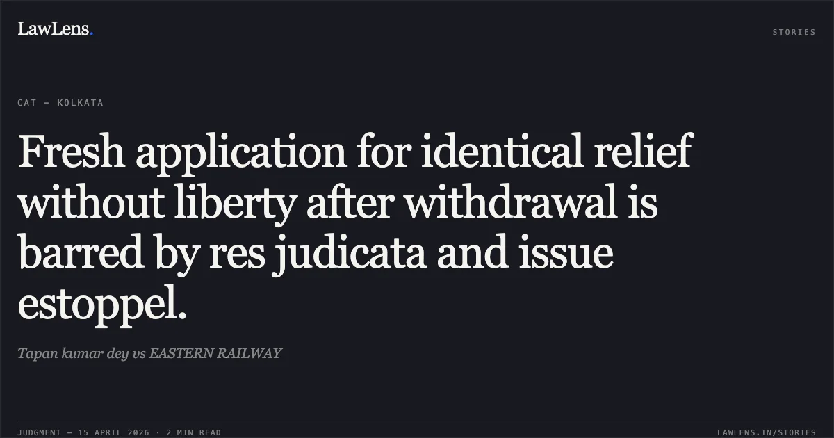 Fresh application for identical relief without liberty after withdrawal is barred by res judicata and issue estoppel.. Tapan kumar dey vs EASTERN RAILWAY. Central Administrative Tribunal. LawLens