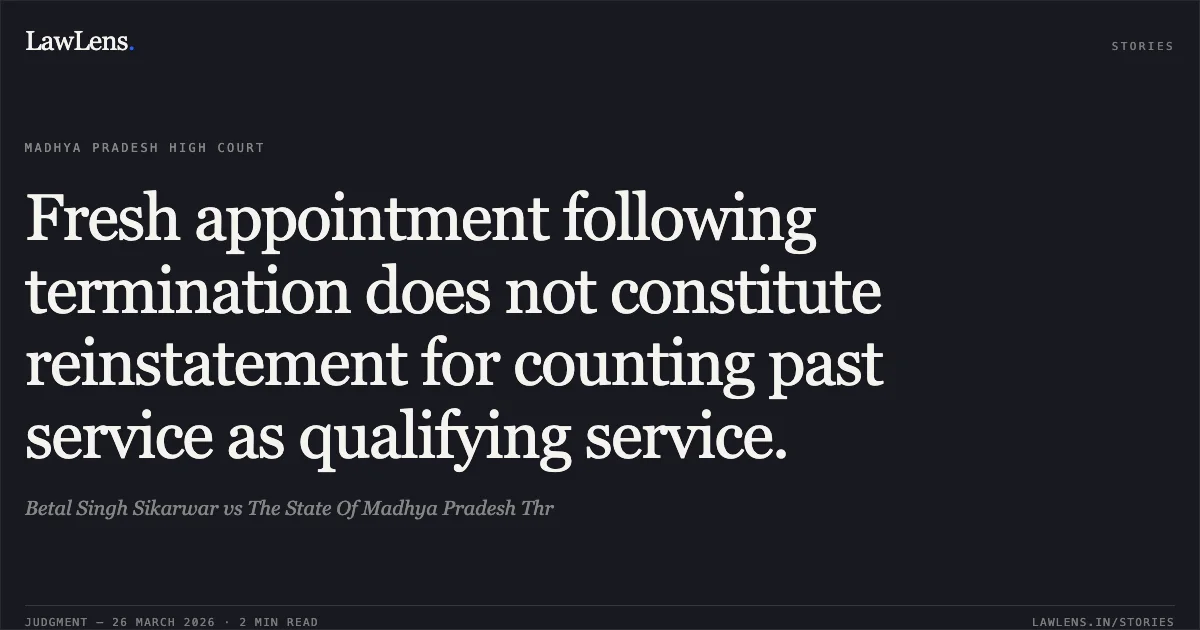 Fresh appointment following termination does not constitute reinstatement for counting past service as qualifying service.. Betal Singh Sikarwar vs The State Of Madhya Pradesh Thr. Madhya Pradesh High Court. LawLens