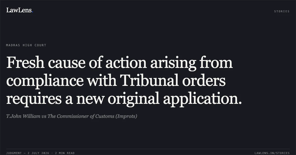 Fresh cause of action arising from compliance with Tribunal orders requires a new original application.. T.John William vs The Commissioner of Customs (Improts). Madras High Court. LawLens