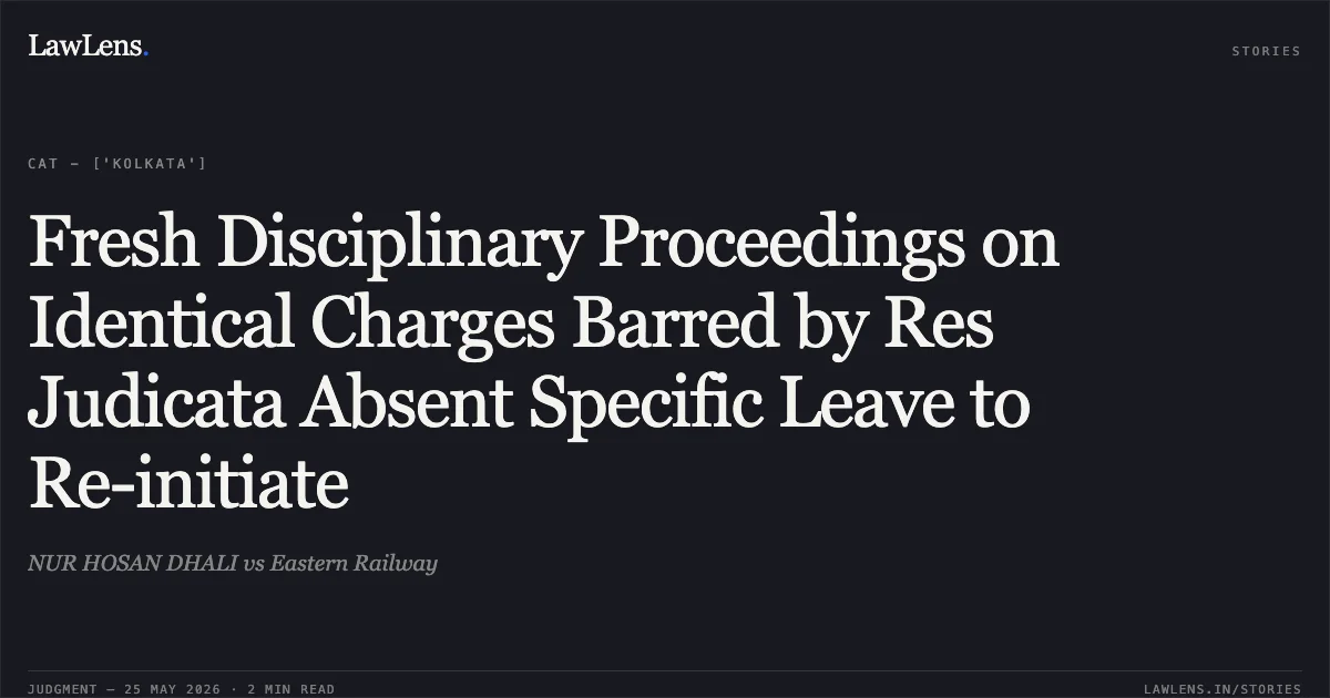 Fresh Disciplinary Proceedings on Identical Charges Barred by Res Judicata Absent Specific Leave to Re-initiate. NUR HOSAN DHALI vs Eastern Railway. Central Administrative Tribunal. LawLens