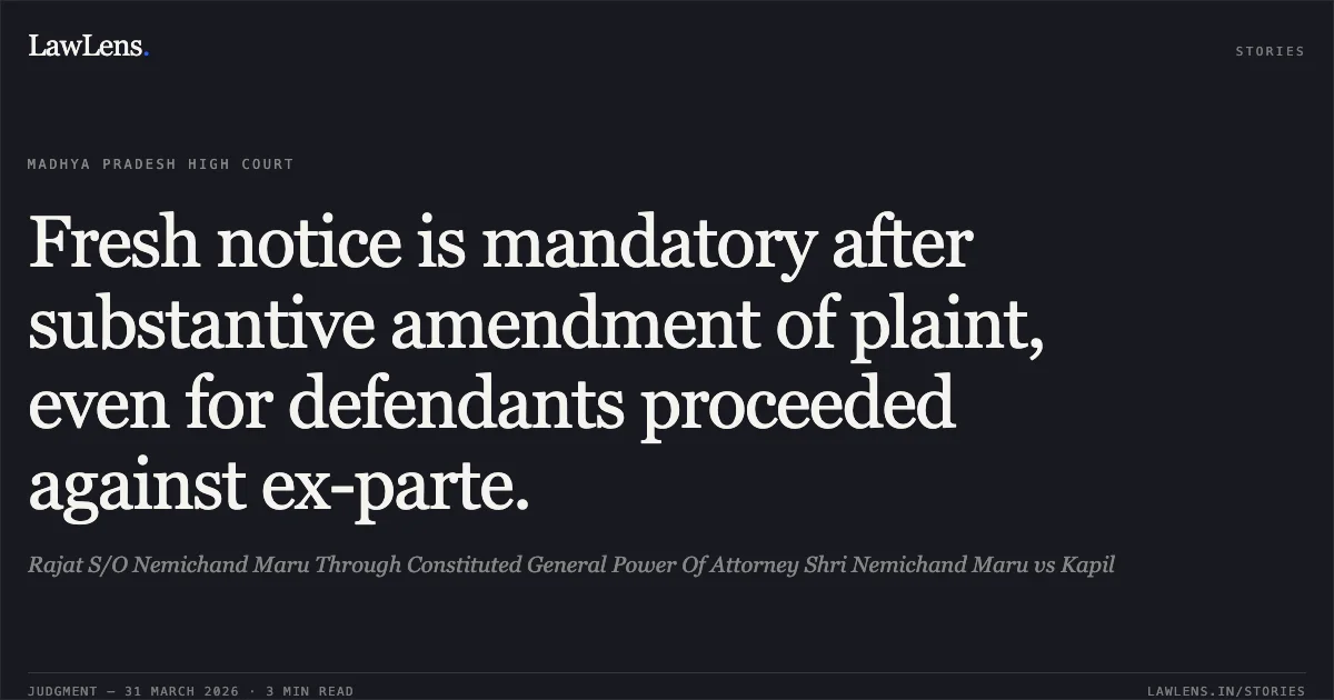 Fresh notice is mandatory after substantive amendment of plaint, even for defendants proceeded against ex-parte.. Rajat S/O Nemichand Maru Through Constituted General Power Of Attorney Shri Nemichand Maru vs Kapil. Madhya Pradesh High Court. LawLens
