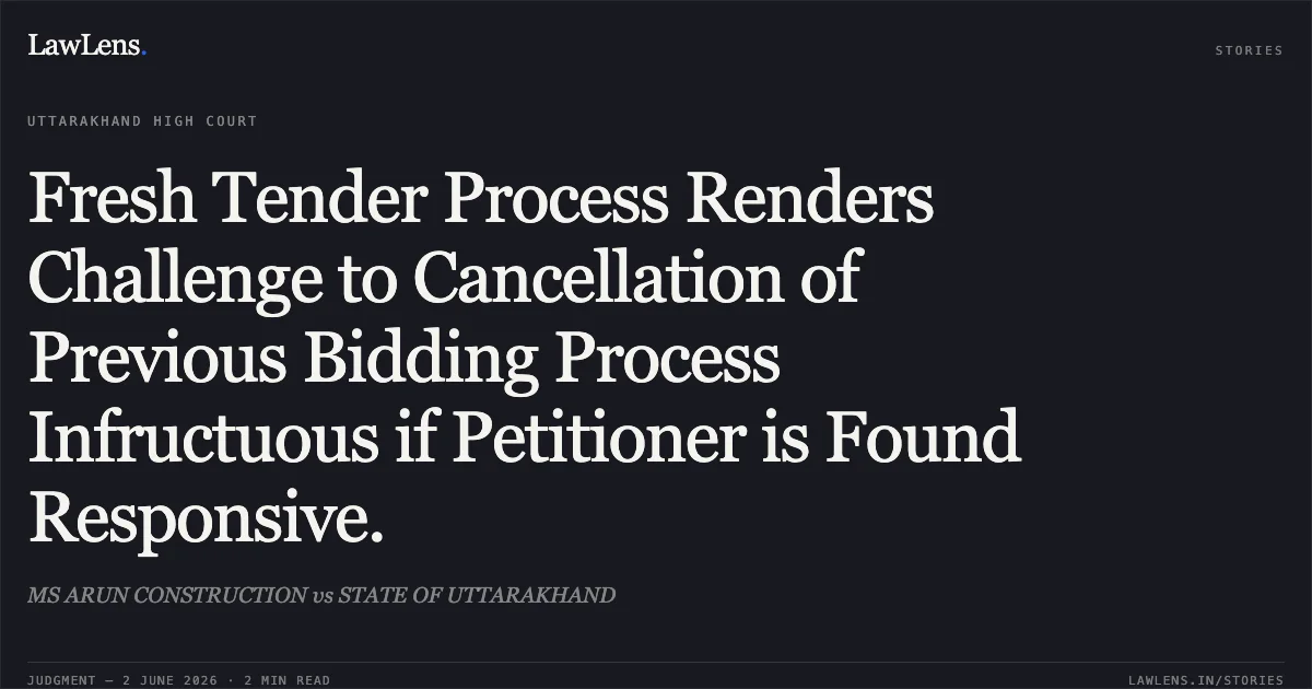 Fresh Tender Process Renders Challenge to Cancellation of Previous Bidding Process Infructuous if Petitioner is Found Responsive.. MS ARUN CONSTRUCTION vs STATE OF UTTARAKHAND. Uttarakhand High Court. LawLens