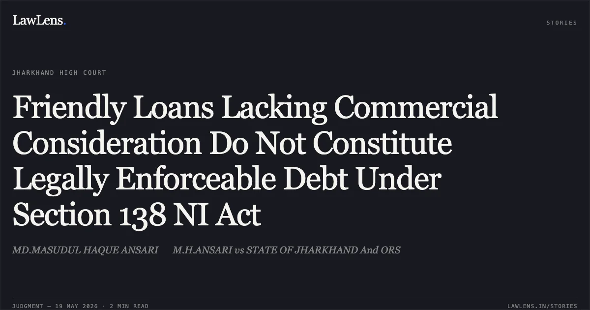 Friendly Loans Lacking Commercial Consideration Do Not Constitute Legally Enforceable Debt Under Section 138 NI Act. MD.MASUDUL HAQUE ANSARI  M.H.ANSARI vs STATE OF JHARKHAND And ORS. Jharkhand High Court. LawLens