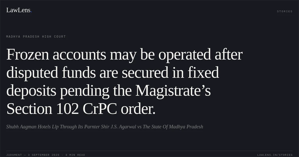 Frozen accounts may be operated after disputed funds are secured in fixed deposits pending the Magistrate’s Section 102 CrPC order.. Shubh Aagman Hotels Llp Through Its Parnter Shir J.S. Agarwal vs The State Of Madhya Pradesh. Madhya Pradesh High Court. LawLens