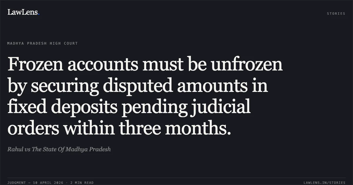 Frozen accounts must be unfrozen by securing disputed amounts in fixed deposits pending judicial orders within three months.. Rahul vs The State Of Madhya Pradesh. Madhya Pradesh High Court. LawLens