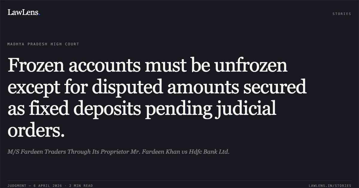 Frozen accounts must be unfrozen except for disputed amounts secured as fixed deposits pending judicial orders.. M/S Fardeen Traders Through Its Proprietor Mr. Fardeen Khan vs Hdfc Bank Ltd.. Madhya Pradesh High Court. LawLens