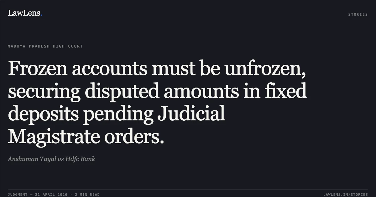 Frozen accounts must be unfrozen, securing disputed amounts in fixed deposits pending Judicial Magistrate orders.. Anshuman Tayal vs Hdfc Bank. Madhya Pradesh High Court. LawLens