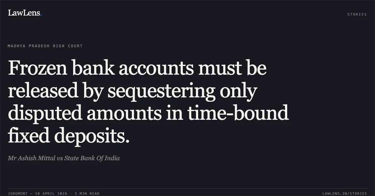 Frozen bank accounts must be released by sequestering only disputed amounts in time-bound fixed deposits.. Mr Ashish Mittal vs State Bank Of India. Madhya Pradesh High Court. LawLens