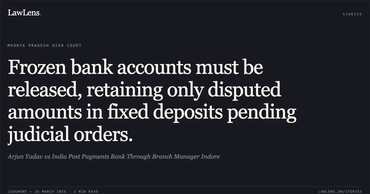Frozen bank accounts must be released, retaining only disputed amounts in fixed deposits pending judicial orders.. Arjun Yadav vs India Post Payments Bank Through Branch Manager Indore. Madhya Pradesh High Court. LawLens