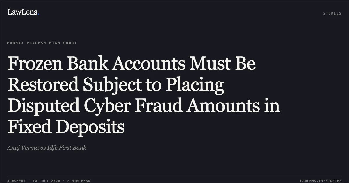 Frozen Bank Accounts Must Be Restored Subject to Placing Disputed Cyber Fraud Amounts in Fixed Deposits. Anuj Verma vs Idfc First Bank. Madhya Pradesh High Court. LawLens