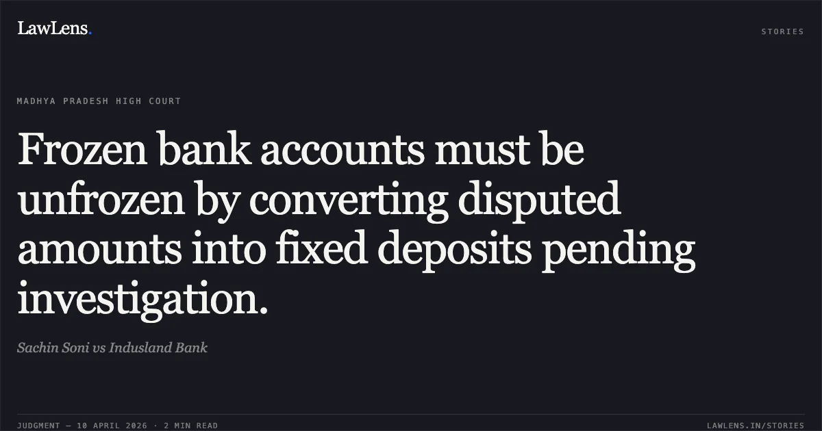 Frozen bank accounts must be unfrozen by converting disputed amounts into fixed deposits pending investigation.. Sachin Soni vs Indusland Bank. Madhya Pradesh High Court. LawLens
