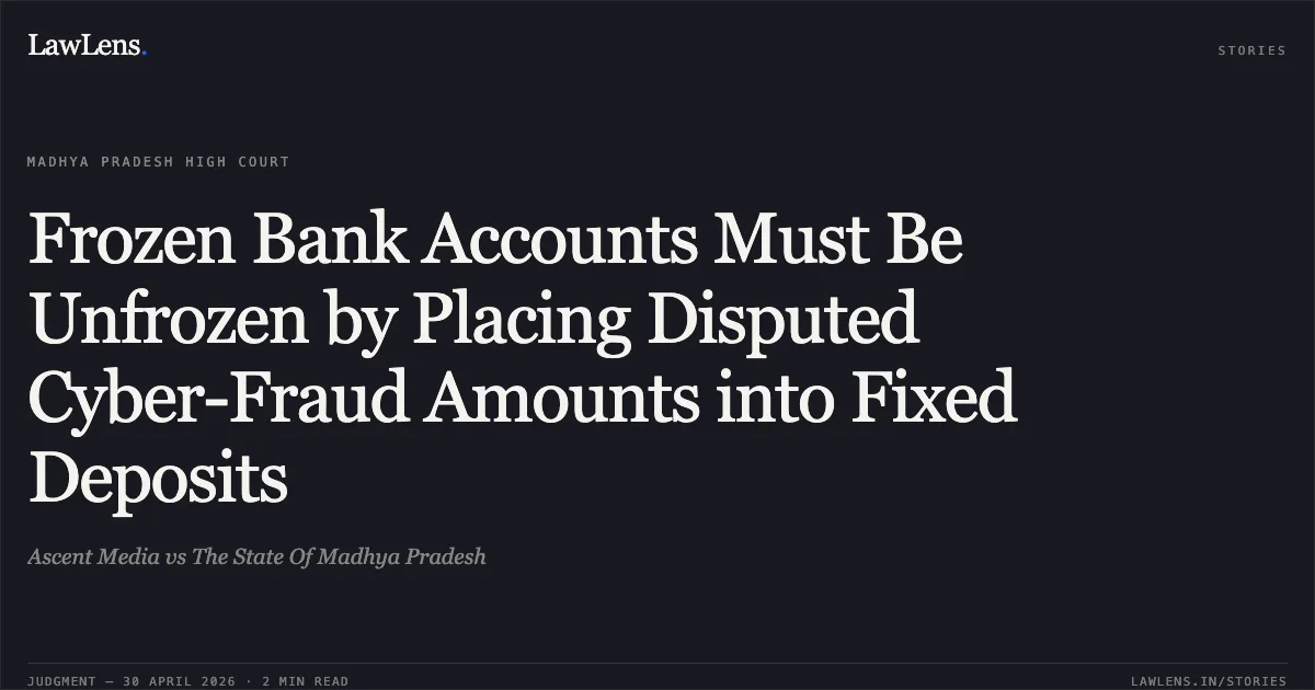 Frozen Bank Accounts Must Be Unfrozen by Placing Disputed Cyber-Fraud Amounts into Fixed Deposits. Ascent Media vs The State Of Madhya Pradesh. Madhya Pradesh High Court. LawLens
