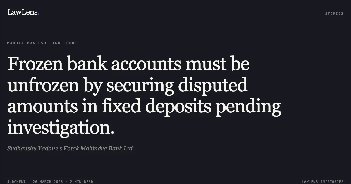 Frozen bank accounts must be unfrozen by securing disputed amounts in fixed deposits pending investigation.. Sudhanshu Yadav vs Kotak Mahindra Bank Ltd. Madhya Pradesh High Court. LawLens