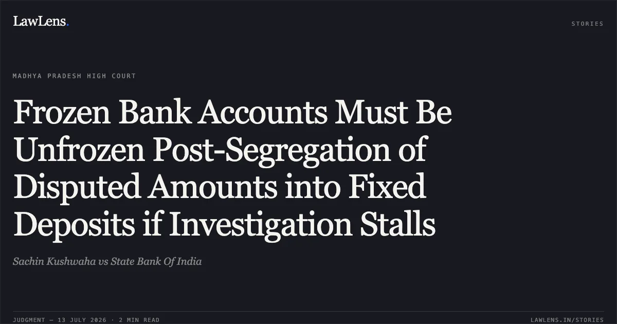 Frozen Bank Accounts Must Be Unfrozen Post-Segregation of Disputed Amounts into Fixed Deposits if Investigation Stalls. Sachin Kushwaha vs State Bank Of India. Madhya Pradesh High Court. LawLens