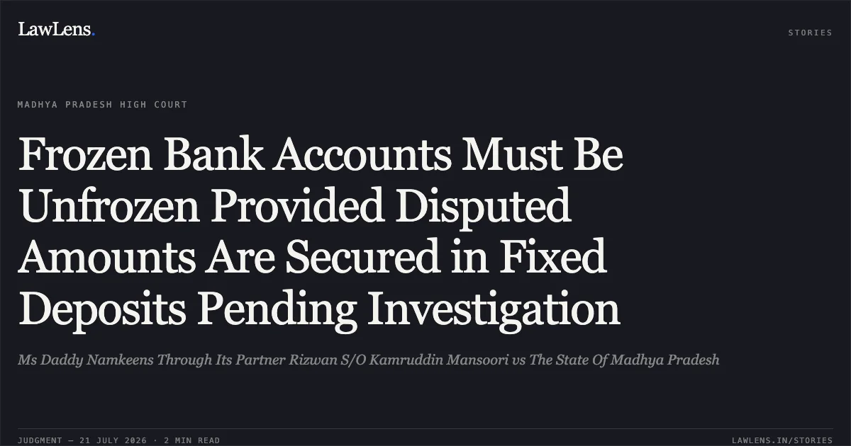 Frozen Bank Accounts Must Be Unfrozen Provided Disputed Amounts Are Secured in Fixed Deposits Pending Investigation. Ms Daddy Namkeens Through Its Partner Rizwan S/O Kamruddin Mansoori vs The State Of Madhya Pradesh. Madhya Pradesh High Court. LawLens