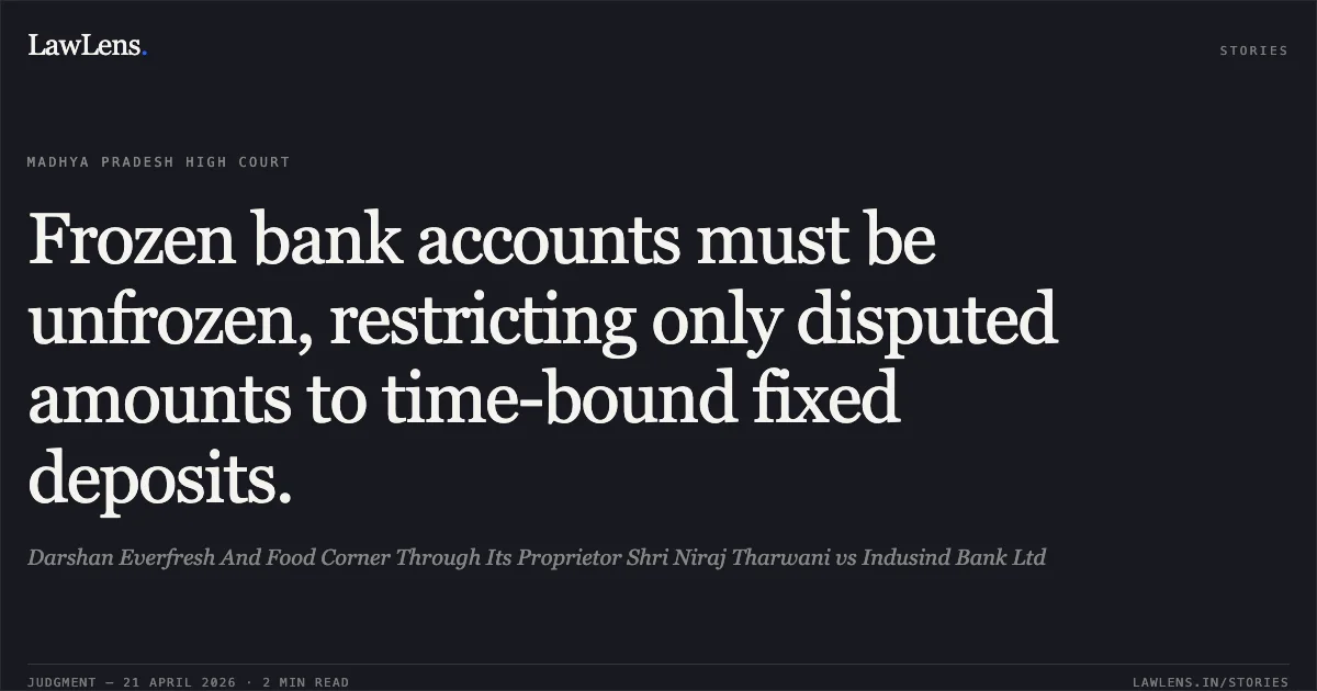 Frozen bank accounts must be unfrozen, restricting only disputed amounts to time-bound fixed deposits.. Darshan Everfresh And Food Corner Through Its Proprietor Shri Niraj Tharwani vs Indusind Bank Ltd. Madhya Pradesh High Court. LawLens