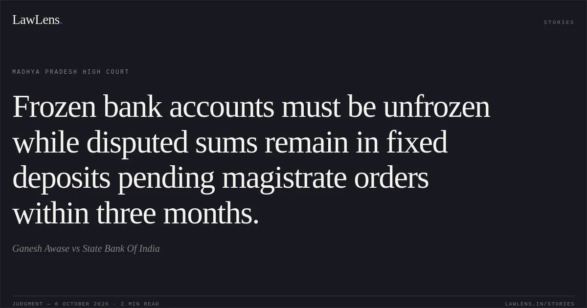 Frozen bank accounts must be unfrozen while disputed sums remain in fixed deposits pending magistrate orders within three months.. Ganesh Awase vs State Bank Of India. Madhya Pradesh High Court. LawLens