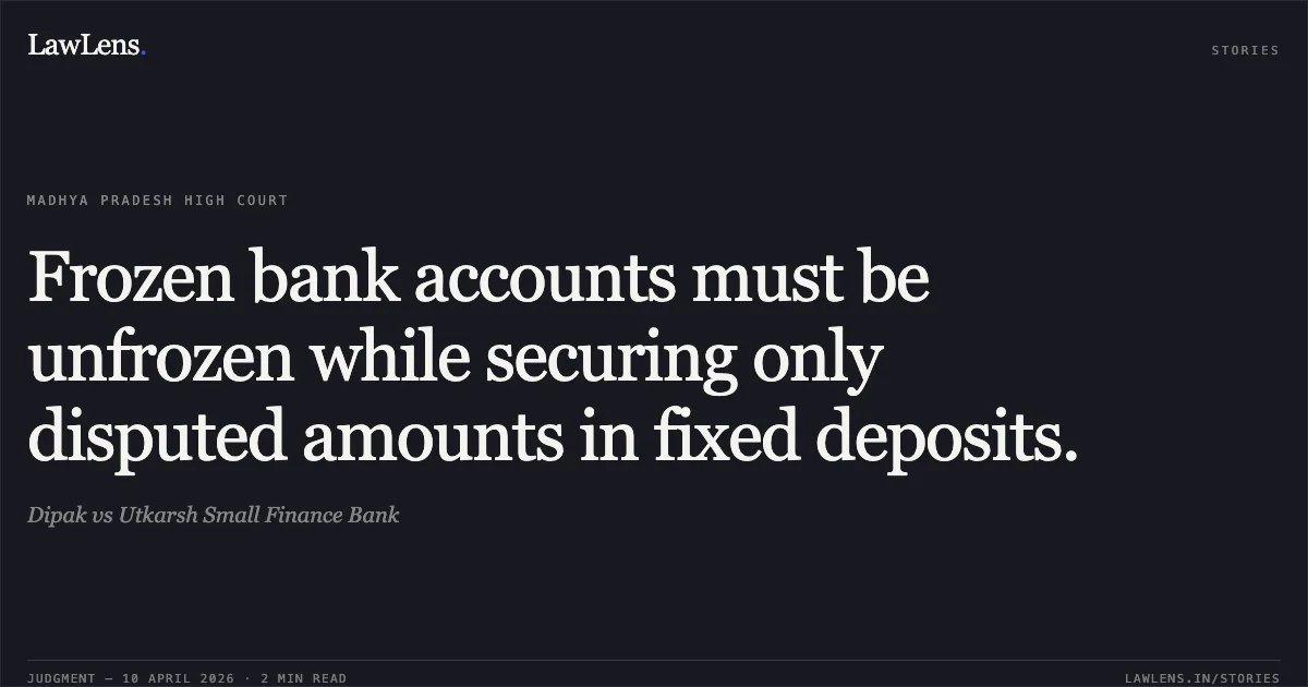 Frozen bank accounts must be unfrozen while securing only disputed amounts in fixed deposits.. Dipak vs Utkarsh Small Finance Bank. Madhya Pradesh High Court. LawLens