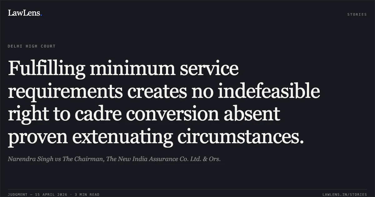 Fulfilling minimum service requirements creates no indefeasible right to cadre conversion absent proven extenuating circumstances.. Narendra Singh vs The Chairman, The New India Assurance Co. Ltd. & Ors.. Delhi High Court. LawLens