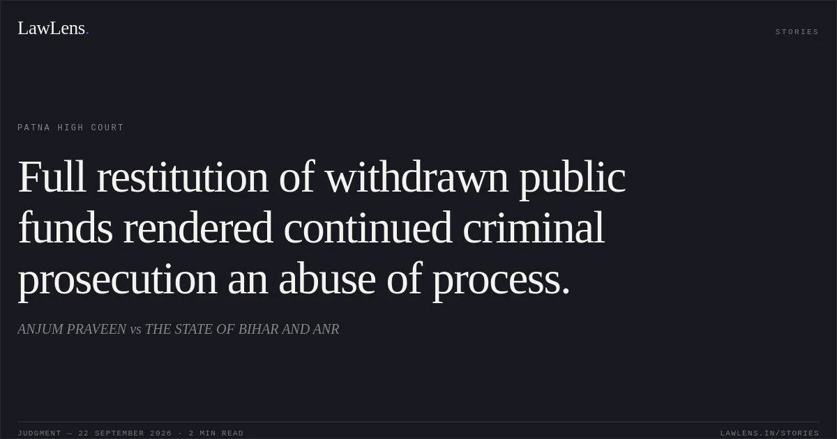 Full restitution of withdrawn public funds rendered continued criminal prosecution an abuse of process.. ANJUM PRAVEEN vs THE STATE OF BIHAR AND ANR. Patna High Court. LawLens