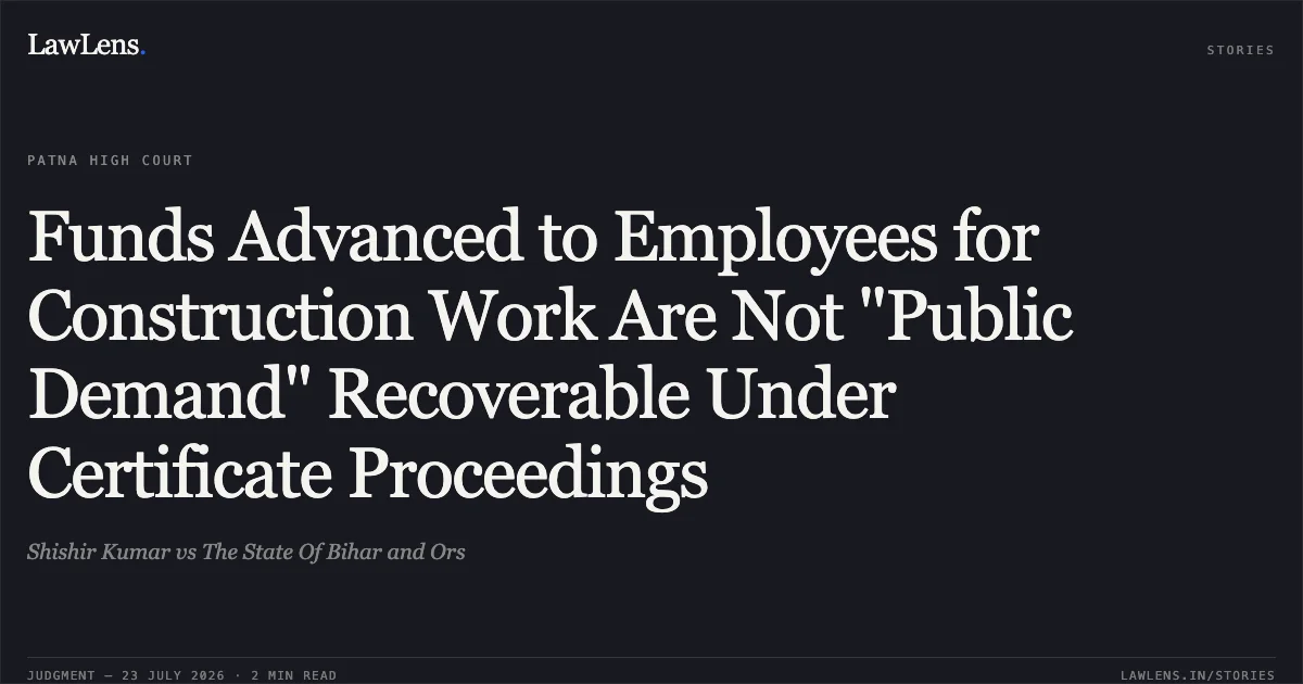 Funds Advanced to Employees for Construction Work Are Not "Public Demand" Recoverable Under Certificate Proceedings. Shishir Kumar vs The State Of Bihar and Ors. Patna High Court. LawLens