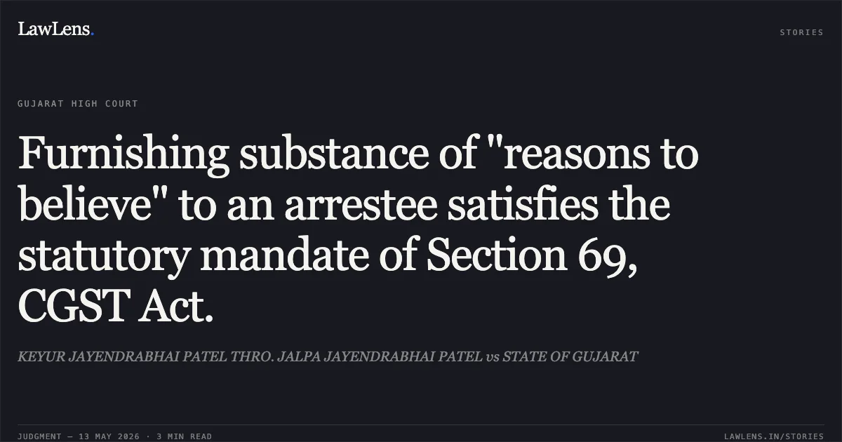 Furnishing substance of "reasons to believe" to an arrestee satisfies the statutory mandate of Section 69, CGST Act.. KEYUR JAYENDRABHAI PATEL THRO. JALPA JAYENDRABHAI PATEL vs STATE OF GUJARAT. Gujarat High Court. LawLens