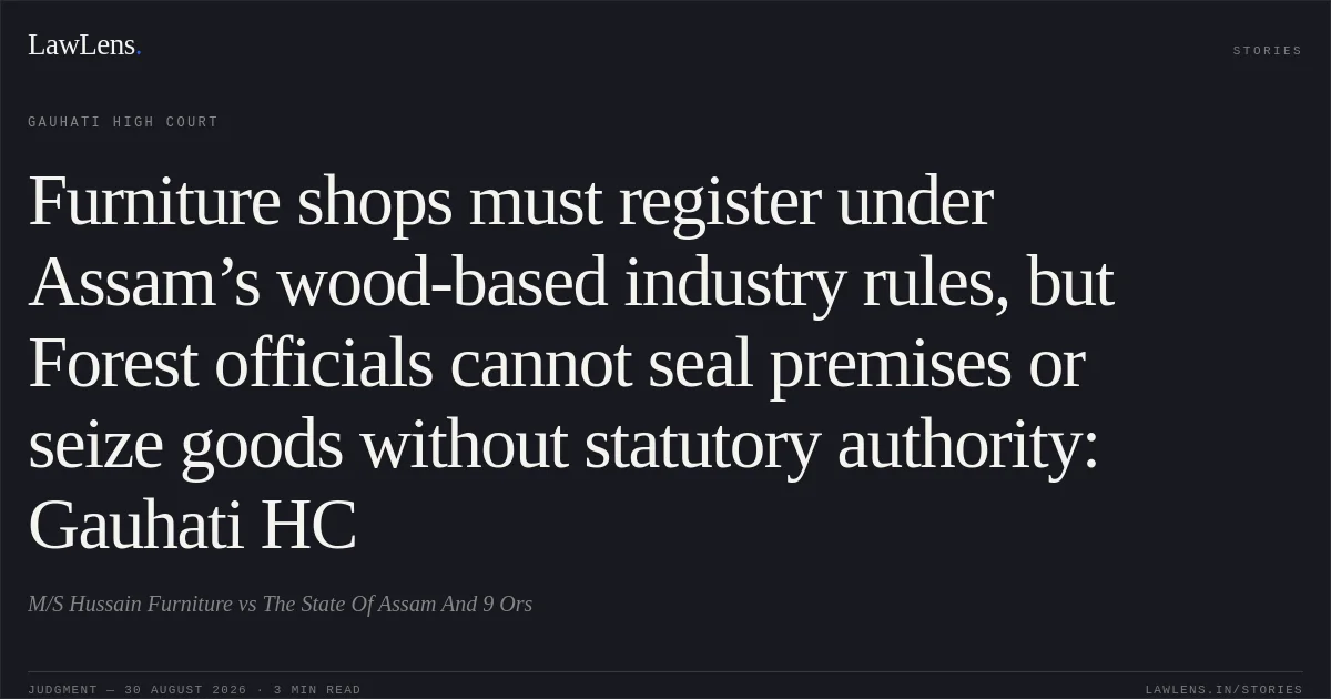 Furniture shops must register under Assam’s wood-based industry rules, but Forest officials cannot seal premises or seize goods without statutory authority: Gauhati HC. M/S Hussain Furniture vs The State Of Assam And 9 Ors. Gauhati High Court. LawLens