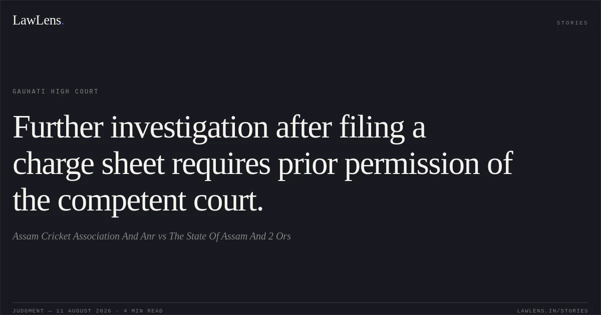 Further investigation after filing a charge sheet requires prior permission of the competent court.. Assam Cricket Association And Anr vs The State Of Assam And 2 Ors. Gauhati High Court. LawLens