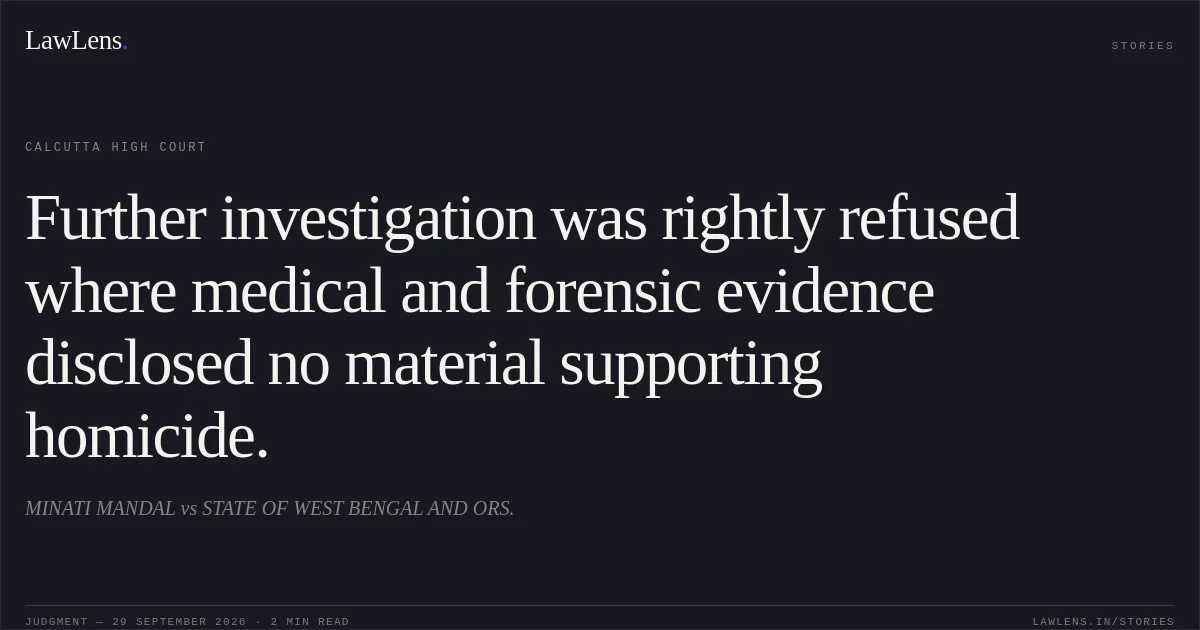 Further investigation was rightly refused where medical and forensic evidence disclosed no material supporting homicide.. MINATI MANDAL vs STATE OF WEST BENGAL AND ORS.. Calcutta High Court. LawLens