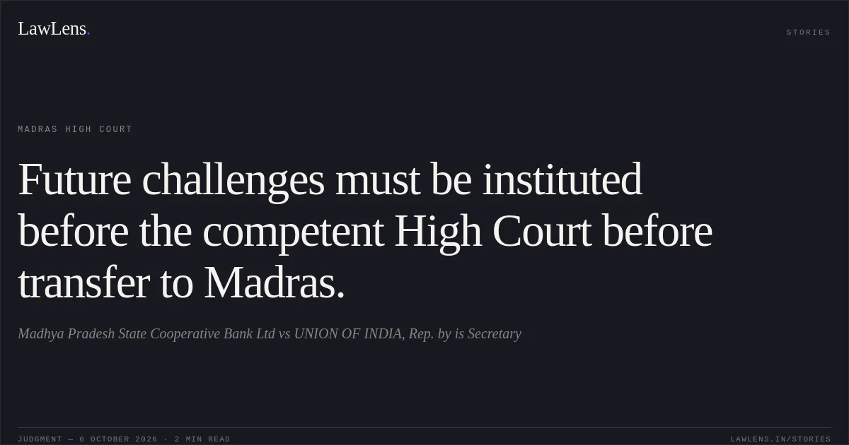 Future challenges must be instituted before the competent High Court before transfer to Madras.. Madhya Pradesh State  Cooperative Bank Ltd vs UNION OF INDIA, Rep. by is Secretary. Madras High Court. LawLens