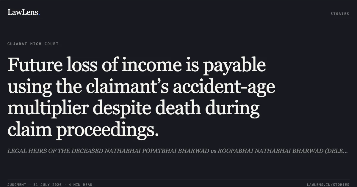 Future loss of income is payable using the claimant’s accident-age multiplier despite death during claim proceedings.. LEGAL HEIRS OF THE DECEASED NATHABHAI POPATBHAI BHARWAD vs ROOPABHAI NATHABHAI BHARWAD (DELETED AS PER EXH.6). Gujarat High Court. LawLens