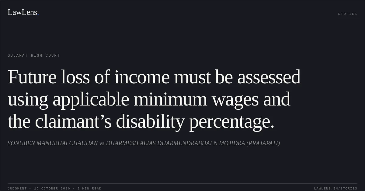 Future loss of income must be assessed using applicable minimum wages and the claimant’s disability percentage.. SONUBEN MANUBHAI CHAUHAN vs DHARMESH ALIAS DHARMENDRABHAI N MOJIDRA (PRAJAPATI). Gujarat High Court. LawLens