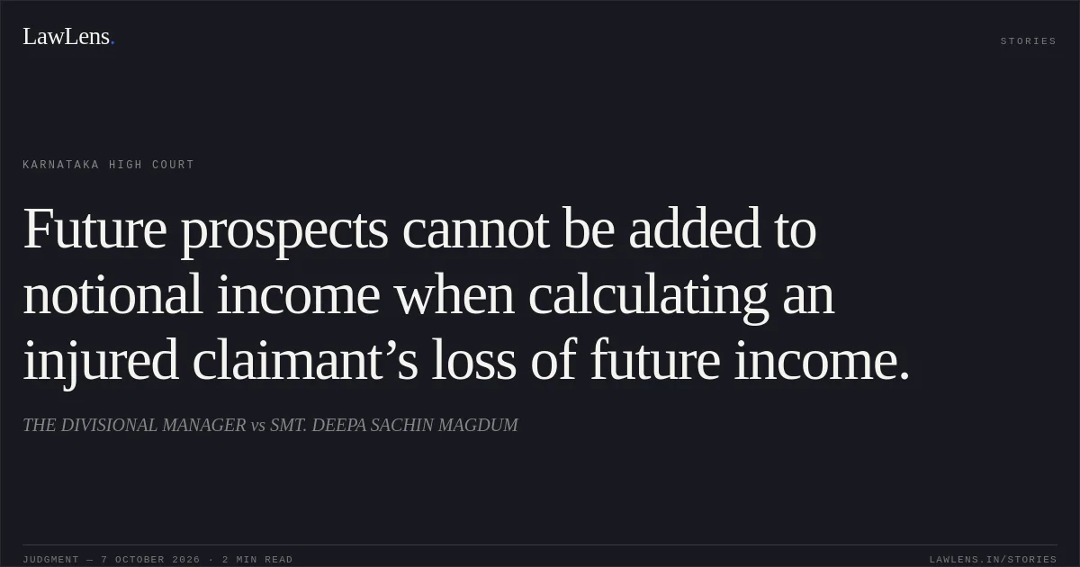 Future prospects cannot be added to notional income when calculating an injured claimant’s loss of future income.. THE DIVISIONAL MANAGER vs SMT. DEEPA SACHIN MAGDUM. Karnataka High Court. LawLens