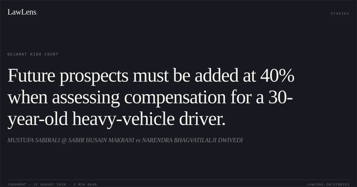 Future prospects must be added at 40% when assessing compensation for a 30-year-old heavy-vehicle driver.. MUSTUFA SABIRALI @ SABIR HUSAIN MAKRANI vs NARENDRA BHAGVATILALJI DWIVEDI. Gujarat High Court. LawLens