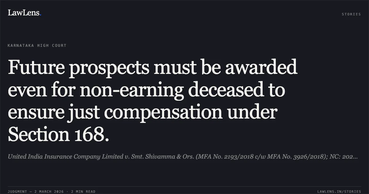 Future prospects must be awarded even for non-earning deceased to ensure just compensation under Section 168.. United India Insurance Company Limited v. Smt. Shivamma & Ors. (MFA No. 2193/2018 c/w MFA No. 3926/2018); NC: 2026:KHC:7605.. Karnataka High Court. LawLens