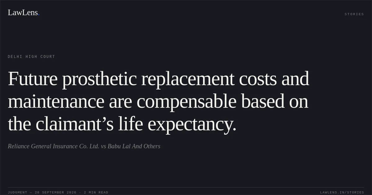 Future prosthetic replacement costs and maintenance are compensable based on the claimant’s life expectancy.. Reliance General Insurance Co. Ltd. vs Babu Lal And Others. Delhi High Court. LawLens