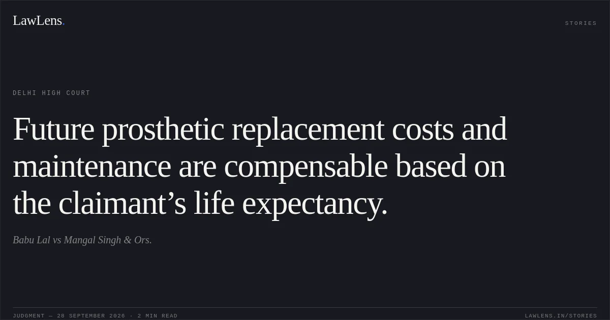 Future prosthetic replacement costs and maintenance are compensable based on the claimant’s life expectancy.. Babu Lal vs Mangal Singh & Ors.. Delhi High Court. LawLens