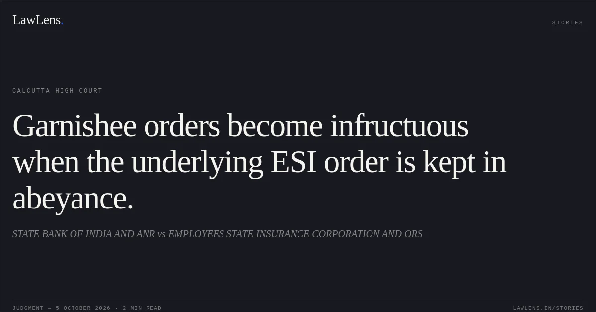 Garnishee orders become infructuous when the underlying ESI order is kept in abeyance.. STATE BANK OF INDIA AND ANR vs EMPLOYEES STATE INSURANCE CORPORATION AND ORS. Calcutta High Court. LawLens