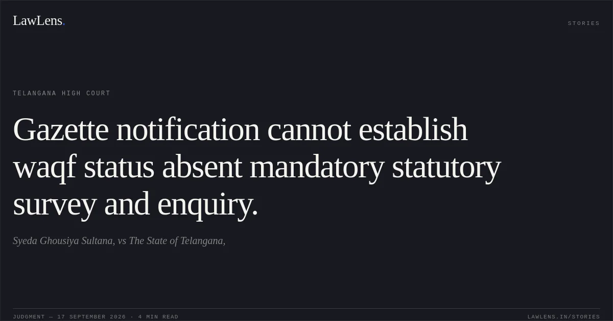 Gazette notification cannot establish waqf status absent mandatory statutory survey and enquiry.. Syeda Ghousiya Sultana, vs The State of Telangana,. Telangana High Court. LawLens