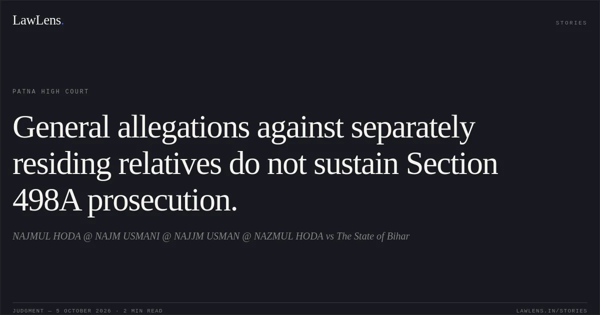 General allegations against separately residing relatives do not sustain Section 498A prosecution.. NAJMUL HODA @ NAJM USMANI @ NAJJM USMAN @ NAZMUL HODA vs The State of Bihar. Patna High Court. LawLens