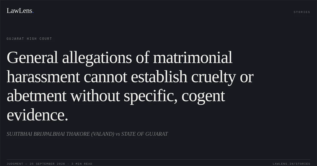 General allegations of matrimonial harassment cannot establish cruelty or abetment without specific, cogent evidence.. SUJITBHAI BRIJPALBHAI THAKORE (VALAND) vs STATE OF GUJARAT. Gujarat High Court. LawLens