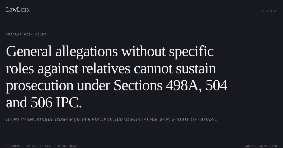 General allegations without specific roles against relatives cannot sustain prosecution under Sections 498A, 504 and 506 IPC.. HEINS HASMUKHBHAI PARMAR (AS PER FIR HENIL HASMUKHBHAI MACWAN) vs STATE OF GUJARAT. Gujarat High Court. LawLens