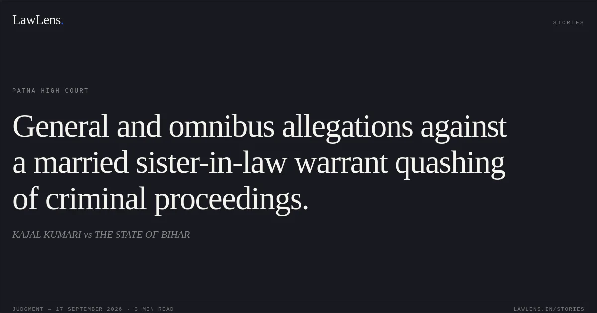 General and omnibus allegations against a married sister-in-law warrant quashing of criminal proceedings.. KAJAL KUMARI vs THE STATE OF BIHAR. Patna High Court. LawLens